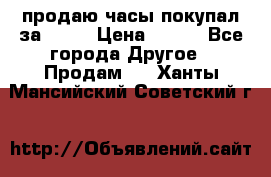 продаю часы покупал за 1500 › Цена ­ 500 - Все города Другое » Продам   . Ханты-Мансийский,Советский г.